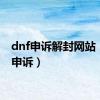 dnf申诉解封网站（dnf申诉）