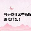 补肝吃什么中药好（补肝吃什么）