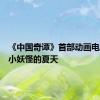 《中国奇谭》首部动画电影！《小妖怪的夏天
