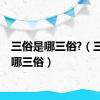 三俗是哪三俗?（三俗是哪三俗）