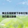 猪企乐观展望下半年行情 降本增效仍是主旋律