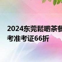 2024东莞鬆啲茶餐廳高考准考证66折