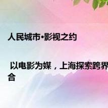 人民城市·影视之约 | 以电影为媒,上海探索跨界深度融合