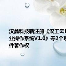 汉鑫科技新注册《汉工云Hi-OS工业操作系统V1.0》等2个项目的软件著作权