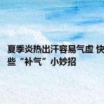 夏季炎热出汗容易气虚 快试试这些“补气”小妙招