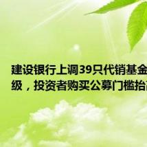 建设银行上调39只代销基金风险等级,投资者购买公募门槛抬高