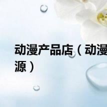 动漫产品店（动漫店货源）