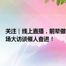 关注|线上直播,前辈做客,这场大访谈催人奋进!