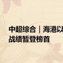 中超综合|海港以不败战绩暂登榜首