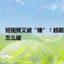 短视频又被“锤”！越刷越上头怎么破