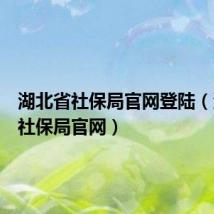 湖北省社保局官网登陆(湖北省社保局官网)