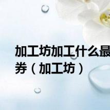 加工坊加工什么最赚点券（加工坊）