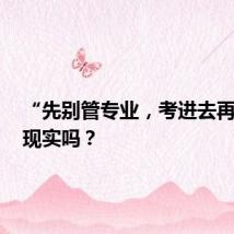 “先别管专业，考进去再转”，现实吗？