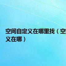 空间自定义在哪里找(空间自定义在哪)