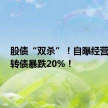 股债“双杀”!自曝经营困难,转债暴跌20%!