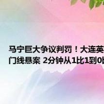 马宁巨大争议判罚!大连英博遭遇门线悬案 2分钟从1比1到0比2