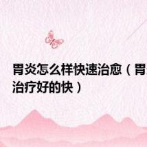 胃炎怎么样快速治愈(胃炎怎么治疗好的快)