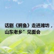 话剧《鳄鱼》走进潍坊,秒变“山东老乡”见面会