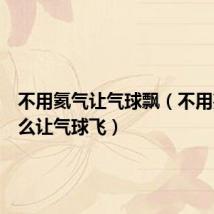 不用氦气让气球飘(不用氢气怎么让气球飞)