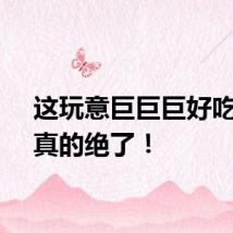 这玩意巨巨巨好吃……真的绝了！