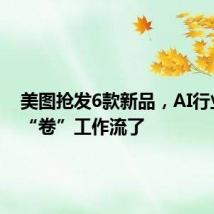 美图抢发6款新品,AI行业开始“卷”工作流了