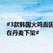 #3款韩国火鸡面因太辣在丹麦下架#
