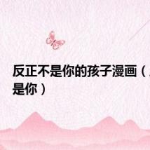 反正不是你的孩子漫画（反正不是你）