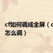 cf如何调成全屏(cf全屏怎么调)