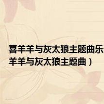 喜羊羊与灰太狼主题曲乐谱(喜羊羊与灰太狼主题曲)