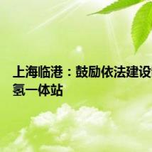 上海临港：鼓励依法建设制氢加氢一体站