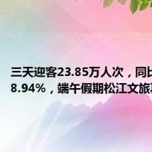 三天迎客23.85万人次,同比增长18.94%,端午假期松江文旅再升温