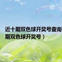 近十期双色球开奖号查询（近十期双色球开奖号）