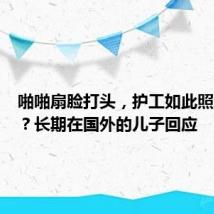 啪啪扇脸打头,护工如此照顾老人?长期在国外的儿子回应