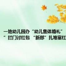 一地幼儿园办“幼儿集体婚礼”!“新娘”拦门讨红包 “新郎”扎堆塞红包