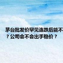 茅台批发价罕见连跌后能不能止跌?公司会不会出手稳价?