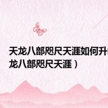 天龙八部咫尺天涯如何升级(天龙八部咫尺天涯)