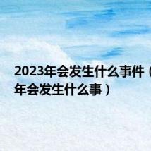 2023年会发生什么事件（2023年会发生什么事）