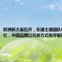 欧洲杯大幕拉开,东道主德国队收获开门红,中国品牌以另类方式抢夺眼球