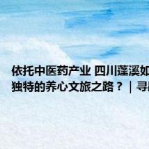 依托中医药产业 四川蓬溪如何走出独特的养心文旅之路?|寻路本草