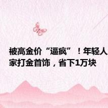 被高金价“逼疯”!年轻人自己在家打金首饰,省下1万块