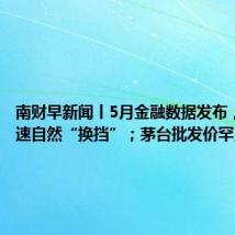 南财早新闻丨5月金融数据发布,信贷增速自然“换挡”;茅台批发价罕见连跌