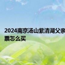 2024南京汤山紫清湖父亲节特惠票怎么买