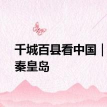 千城百县看中国｜河北秦皇岛