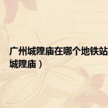 广州城隍庙在哪个地铁站(广州城隍庙)