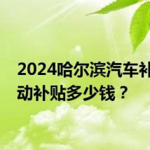 2024哈尔滨汽车补贴活动补贴多少钱？