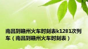 南昌到赣州火车时刻表k1281次列车（南昌到赣州火车时刻表）