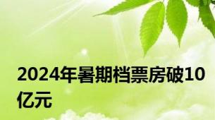 2024年暑期档票房破10亿元