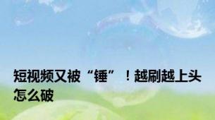 短视频又被“锤”！越刷越上头怎么破