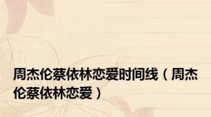周杰伦蔡依林恋爱时间线（周杰伦蔡依林恋爱）