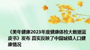 《美年健康2023年度健康体检大数据蓝皮书》发布 真实反映了中国城镇人口健康情况